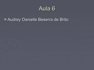 Aula 6
► Audrey Danielle Beserra de Brito

 