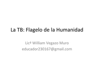La TB: Flagelo de la Humanidad

      Licª William Vegazo Muro
    educador230167@gmail.com
 