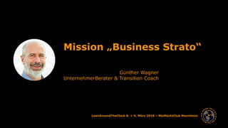 LeanAroundTheClock 8. + 9. März 2018 – MaiMarktClub Mannheim
Mission „Business Strato“
Günther Wagner
UnternehmerBerater & Transition Coach
 