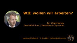 LeanAroundTheClock 8. + 9. März 2018 – MaiMarktClub Mannheim
WIE wollen wir arbeiten?
Jan Westerbarkey
Geschäftsführer | Westaflex Group GmbH
 