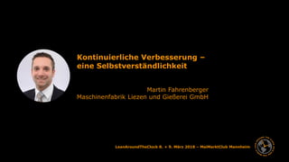 LeanAroundTheClock 8. + 9. März 2018 – MaiMarktClub Mannheim
Kontinuierliche Verbesserung –
eine Selbstverständlichkeit
Martin Fahrenberger
Maschinenfabrik Liezen und Gießerei GmbH
 
