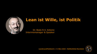LeanAroundTheClock 8. + 9. März 2018 – MaiMarktClub Mannheim
Lean ist Wille, ist Politik
Dr. Bodo R.V. Antonic
Interimsmanager & Speaker
 