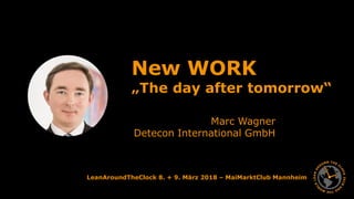 1
LeanAroundTheClock 8. + 9. März 2018 – MaiMarktClub Mannheim
New WORK
„The day after tomorrow“
Marc Wagner
Detecon International GmbH
 