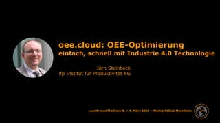 LeanAroundTheClock 8. + 9. März 2018 – MaimarktClub Mannheim
oee.cloud: OEE-Optimierung
einfach, schnell mit Industrie 4.0 Technologie
Jörn Steinbeck
ifp Institut für Produktivität KG
 