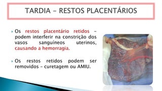  Os restos placentário retidos -
podem interferir na constrição dos
vasos sanguíneos uterinos,
causando a hemorragia.
 Os restos retidos podem ser
removidos – curetagem ou AMIU.
 
