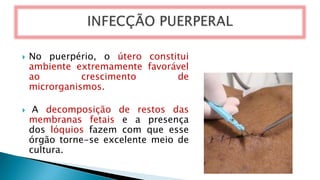  No puerpério, o útero constitui
ambiente extremamente favorável
ao crescimento de
microrganismos.
 A decomposição de restos das
membranas fetais e a presença
dos lóquios fazem com que esse
órgão torne-se excelente meio de
cultura.
 