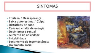  Tristeza / Desesperança
 Baixa auto-estima / Culpa
 Distúrbios de sono
 Cansaço e falta de energia
 Desinteresse sexual
 Aumento na ansiedade
 Irritabilidade
 Sentimento de incompetência
 Isolamento social
 