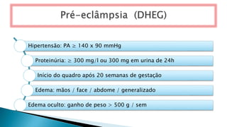 Hipertensão: PA ≥ 140 x 90 mmHg
Proteinúria: ≥ 300 mg/l ou 300 mg em urina de 24h
Início do quadro após 20 semanas de gestação
Edema: mãos / face / abdome / generalizado
Edema oculto: ganho de peso > 500 g / sem
 