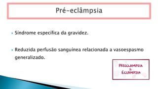  Síndrome específica da gravidez.
 Reduzida perfusão sanguínea relacionada a vasoespasmo
generalizado.
 