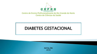 Centro de Ensino Profissionalizante do Rio Grande do Norte
Centro de Ciências da Saúde
DIABETES GESTACIONAL
NATAL/RN
2018
 