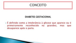 DIABETES GESTACIONAL
 É definido como a intolerância à glicose que aparece ou é
primeiramente reconhecido na gravidez, mas que
desaparece após o parto.
 