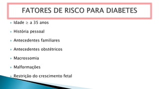  Idade ≥ a 35 anos
 História pessoal
 Antecedentes familiares
 Antecedentes obstétricos
 Macrossomia
 Malformações
 Restrição do crescimento fetal
 