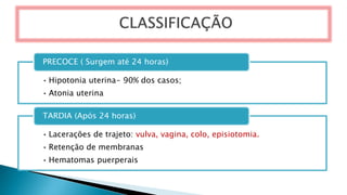 • Hipotonia uterina- 90% dos casos;
• Atonia uterina
PRECOCE ( Surgem até 24 horas)
• Lacerações de trajeto: vulva, vagina, colo, episiotomia.
• Retenção de membranas
• Hematomas puerperais
TARDIA (Após 24 horas)
 