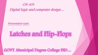 Latches and Flip-Flops
GOVT. Municipal Degree College FSD…
CSI-403
Digital logic and computer design…
Presentation topic.
 