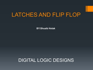 LATCHES AND FLIP FLOP
DIGITAL LOGIC DESIGNS
BY:Shuaib Hotak
 
