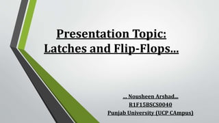 Presentation Topic:
Latches and Flip-Flops...
… Nousheen Arshad...
R1F15BSCS0040
Punjab University (UCP CAmpus)
 