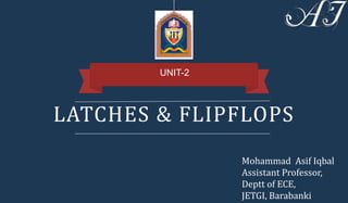 LATCHES & FLIPFLOPS
UNIT-2
Mohammad Asif Iqbal
Assistant Professor,
Deptt of ECE,
JETGI, Barabanki
 