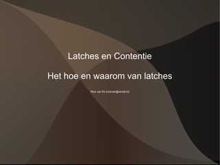 Latches en Contentie

Het hoe en waarom van latches
          Rick van Ek (rickvek@xs4all.nl)
 