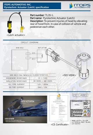 ITOPS AUTOMOTIVE INC.
Pyrotechnic Actuator (Latch) specification
<Latch actuator>
<ISO VIEW>
<CE Certificate>
 