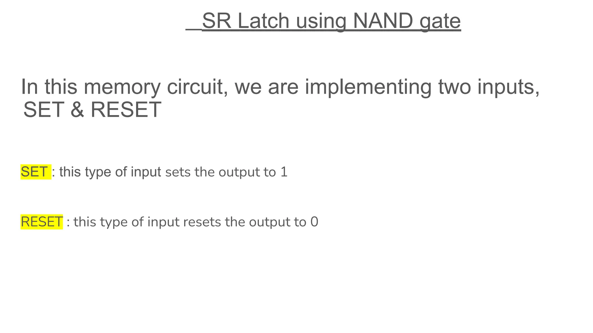 SR Latch using NAND gate
In this memory circuit, we are implementing two inputs,
SET & RESET
SET : this type of input sets the output to 1
RESET : this type of input resets the output to 0
 