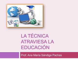 LA TÉCNICA
ATRAVIESA LA
EDUCACIÓN
Prof. Ana María Sándiga Pachas
 