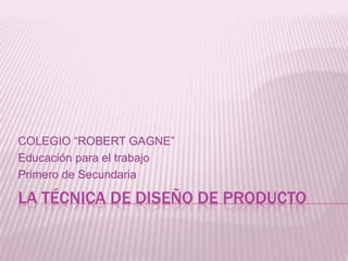 LA TÉCNICA DE DISEÑO DE PRODUCTO
COLEGIO “ROBERT GAGNE”
Educación para el trabajo
Primero de Secundaria
 