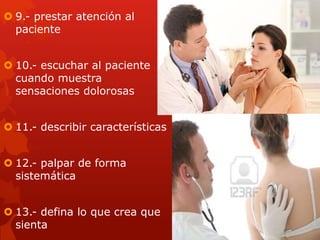  9.- prestar atención al
paciente
10.- escuchar al paciente
cuando muestra
sensaciones dolorosas
11.- describir características
12.- palpar de forma
sistemática
13.- defina lo que crea que
sienta