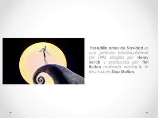 • Pesadilla antes de Navidad es
una película estadounidense
de 1993 dirigida por Henry
Selick y producida por Tim
Burton realizada mediante la
técnica de Stop Motion.
 