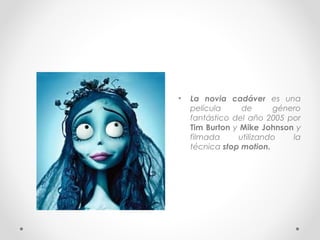 • La novia cadáver es una
película de género
fantástico del año 2005 por
Tim Burton y Mike Johnson y
filmada utilizando la
técnica stop motion.
 