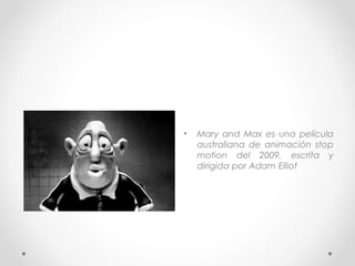 • Mary and Max es una película
australiana de animación stop
motion del 2009, escrita y
dirigida por Adam Elliot
 