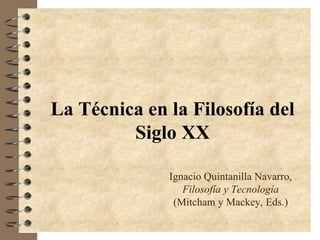 La Técnica en la Filosofía del
Siglo XX
Ignacio Quintanilla Navarro,
Filosofía y Tecnología
(Mitcham y Mackey, Eds.)
 