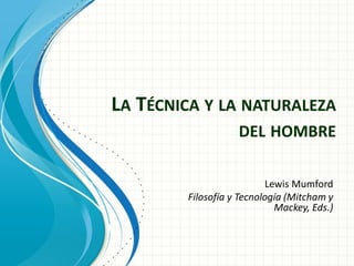 LA TÉCNICA Y LA NATURALEZA
DEL HOMBRE
Lewis Mumford
Filosofía y Tecnología (Mitcham y
Mackey, Eds.)
 