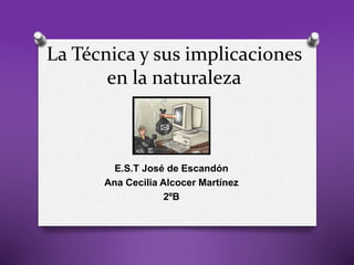 La Técnica y sus implicaciones
en la naturaleza
E.S.T José de Escandón
Ana Cecilia Alcocer Martínez
2ºB
 
