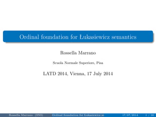 Ordinal foundation for Łukasiewicz semantics 
Rossella Marrano 
Scuola Normale Superiore, Pisa 
LATD 2014, Vienna, 17 July 2014 
Rossella Marrano (SNS) Ordinal foundation for Łukasiewicz semantics 17/07/2014 1 / 16 
 