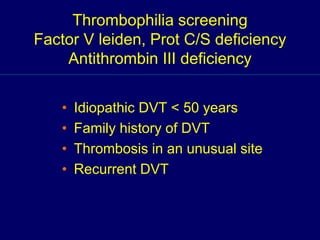 Thrombophilia screening
Factor V leiden, Prot C/S deficiency
Antithrombin III deficiency
• Idiopathic DVT < 50 years
• Family history of DVT
• Thrombosis in an unusual site
• Recurrent DVT
 