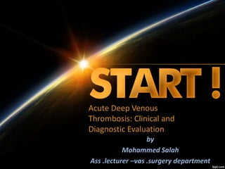 Acute Deep Venous
Thrombosis: Clinical and
Diagnostic Evaluation
by
Mohammed Salah
Ass .lecturer –vas .surgery department
 