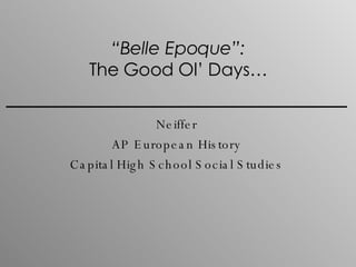 “ Belle Epoque”: The Good Ol’ Days… Neiffer AP European History Capital High School Social Studies 