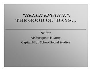 “Belle Epoque”:
The Good Ol’ Days…

              Neiffer
       AP European History
 Capital High School Social Studies