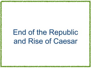 End of the Republic
and Rise of Caesar
 