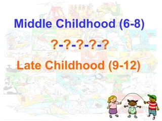 Late Childhood (9-12) Middle Childhood (6-8)   ? - ? - ? - ? - ? 