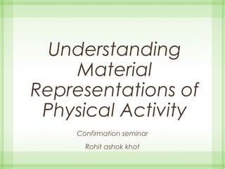 Understanding
Material
Representations of
Physical Activity
Confirmation seminar
Rohit ashok khot
 