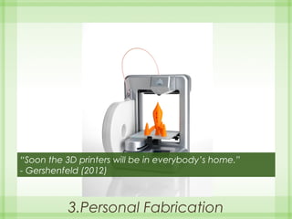 3.Personal Fabrication
“Soon the 3D printers will be in everybody’s home.”
- Gershenfeld (2012)
 