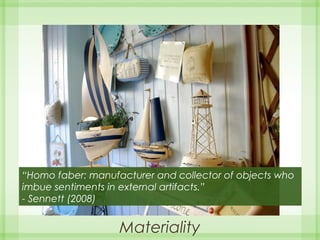 Materiality
“Homo faber: manufacturer and collector of objects who
imbue sentiments in external artifacts.”
- Sennett (2008)
 