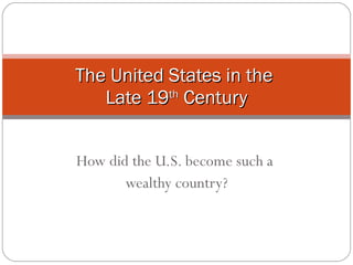 How did the U.S. become such a  wealthy country? The United States in the  Late 19 th  Century 