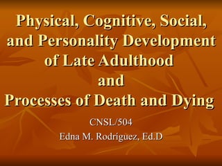 Physical, Cognitive, Social, and Personality Development of Late Adulthood  and Processes of Death and Dying  CNSL/504 Edna M. Rodríguez, Ed.D 