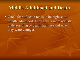 Middle Adulthood and Death  One’s fear of death tends to be highest in middle adulthood. They have a more realistic understanding of death than they did when they were younger.  