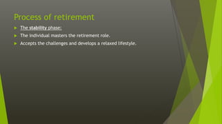 Process of retirement
 The stability phase:
 The individual masters the retirement role.
 Accepts the challenges and develops a relaxed lifestyle.
 