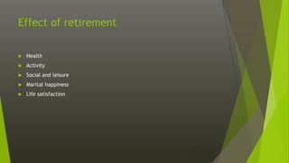 Effect of retirement
 Health
 Activity
 Social and leisure
 Marital happiness
 Life satisfaction
 