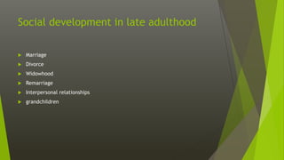 Social development in late adulthood
 Marriage
 Divorce
 Widowhood
 Remarriage
 Interpersonal relationships
 grandchildren
 