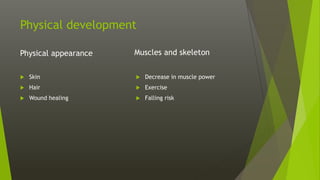 Physical development
Physical appearance
 Skin
 Hair
 Wound healing
Muscles and skeleton
 Decrease in muscle power
 Exercise
 Falling risk
 